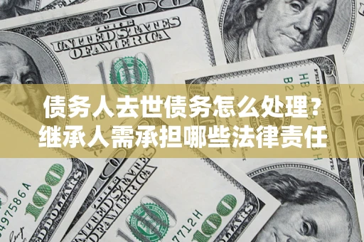 武汉债务人去世债务怎么处理？继承人需承担哪些法律责任？