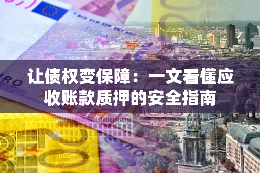 武汉让债权变保障：一文看懂应收账款质押的安全指南