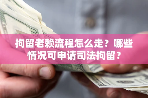武汉拘留老赖流程怎么走？哪些情况可申请司法拘留？