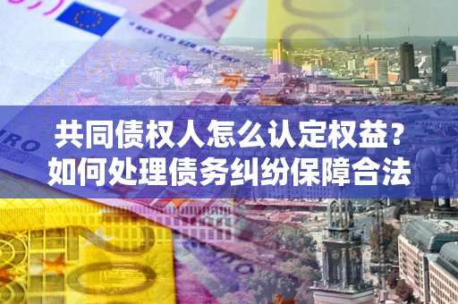 武汉共同债权人怎么认定权益？如何处理债务纠纷保障合法权益？