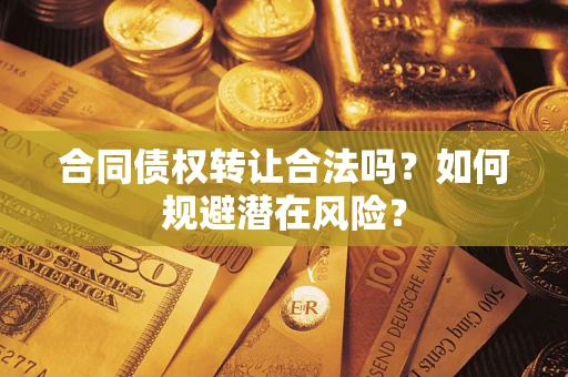 武汉合同债权转让合法吗?如何规避潜在风险? 武汉合同债权转让合法吗?如何规避潜在风险?