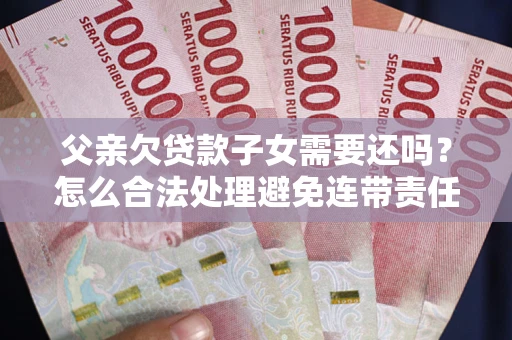 武汉父亲欠贷款子女需要还吗？怎么合法处理避免连带责任？