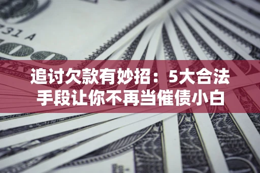 武汉追讨欠款有妙招：5大合法手段让你不再当催债小白
