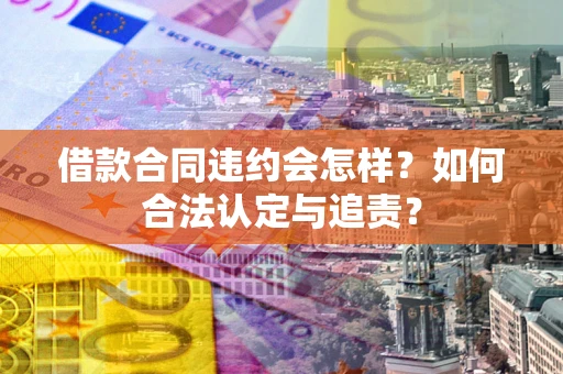 武汉借款合同违约会怎样？如何合法认定与追责？