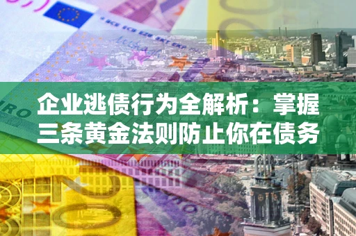 武汉企业逃债行为全解析：掌握三条黄金法则防止你在债务乱局中“踩雷”