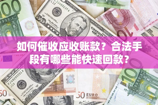 武汉如何催收应收账款？合法手段有哪些能快速回款？