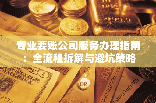 武汉专业要账公司服务办理指南：全流程拆解与避坑策略
