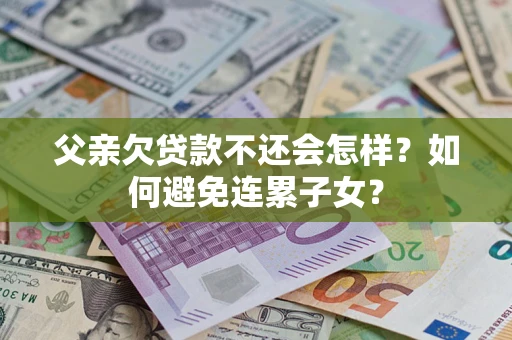 武汉父亲欠贷款不还会怎样？如何避免连累子女？