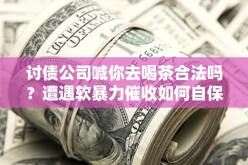 武汉讨债公司喊你去喝茶合法吗？遭遇软暴力催收如何自保？