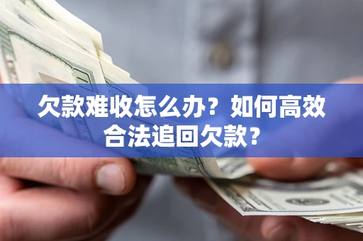 武汉欠款难收怎么办？如何高效合法追回欠款？