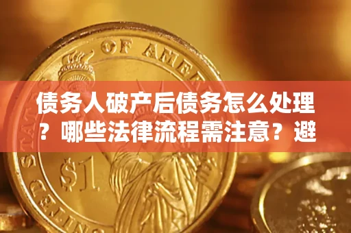 武汉债务人破产后债务怎么处理？哪些法律流程需注意？避免踩坑指南