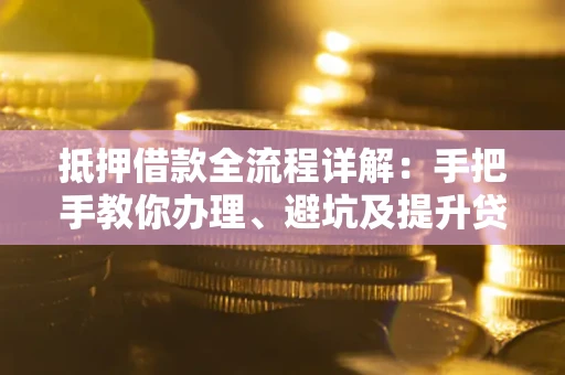 武汉抵押借款全流程详解：手把手教你办理、避坑及提升贷款额度
