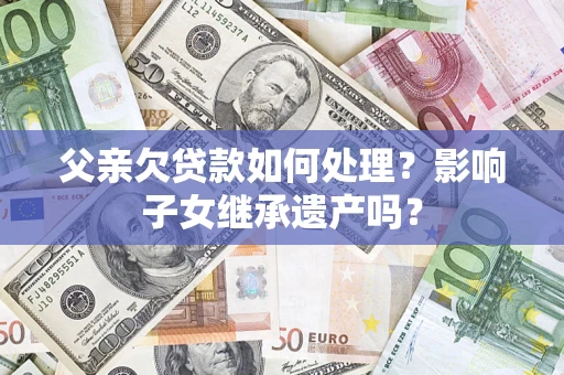 武汉父亲欠贷款如何处理？影响子女继承遗产吗？