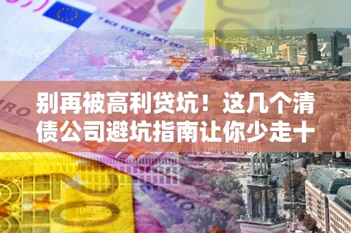 武汉别再被高利贷坑！这几个清债公司避坑指南让你少走十年弯路