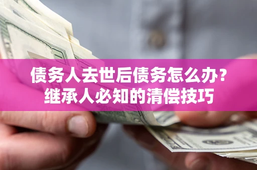 武汉债务人去世后债务怎么办？继承人必知的清偿技巧