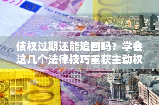 武汉债权过期还能追回吗？学会这几个法律技巧重获主动权
