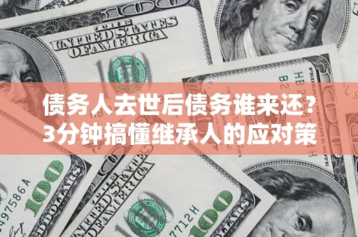 武汉债务人去世后债务谁来还？3分钟搞懂继承人的应对策略