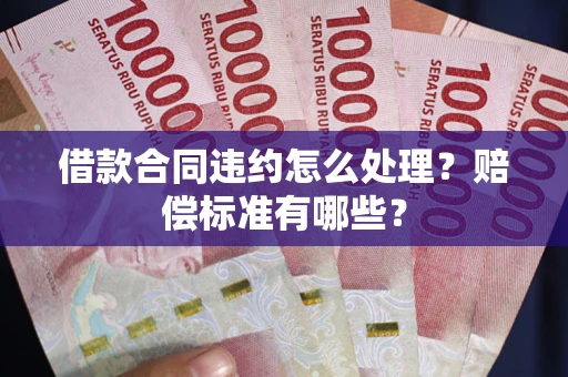 武汉借款合同违约怎么处理？赔偿标准有哪些？