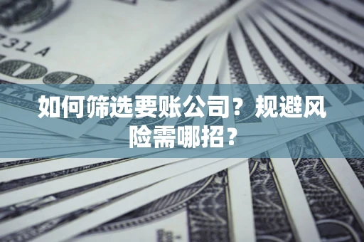 武汉如何筛选要账公司？规避风险需哪招？