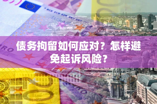 武汉债务拘留如何应对？怎样避免起诉风险？