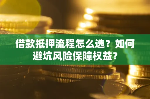 武汉借款抵押流程怎么选？如何避坑风险保障权益？