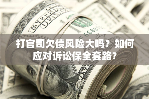 武汉打官司欠债风险大吗？如何应对诉讼保全套路？