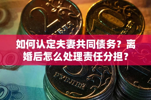 武汉如何认定夫妻共同债务？离婚后怎么处理责任分担？