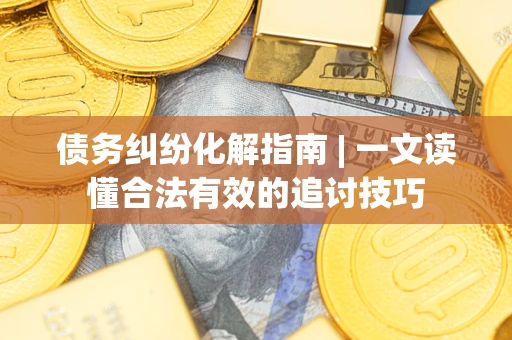 武汉债务纠纷化解指南 | 一文读懂合法有效的追讨技巧