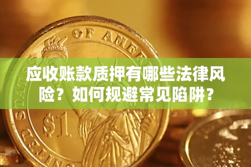 武汉应收账款质押有哪些法律风险？如何规避常见陷阱？