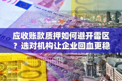 武汉应收账款质押如何避开雷区？选对机构让企业回血更稳