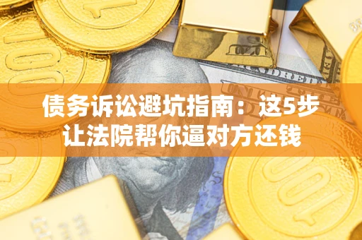 武汉债务诉讼避坑指南：这5步让法院帮你逼对方还钱