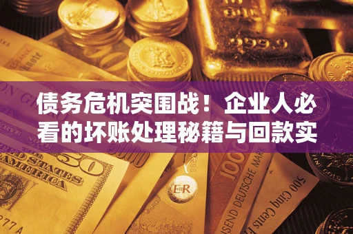 武汉债务危机突围战！企业人必看的坏账处理秘籍与回款实战指南