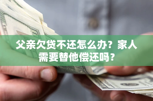 武汉父亲欠贷不还怎么办？家人需要替他偿还吗？
