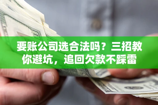 武汉要账公司选合法吗？三招教你避坑，追回欠款不踩雷