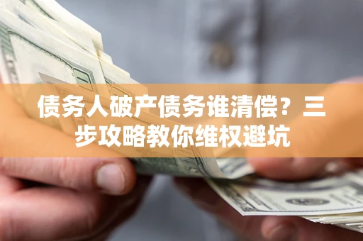 武汉债务人破产债务谁清偿？三步攻略教你维权避坑