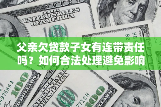 武汉父亲欠贷款子女有连带责任吗？如何合法处理避免影响？