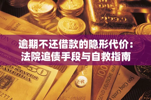 武汉逾期不还借款的隐形代价：法院追债手段与自救指南