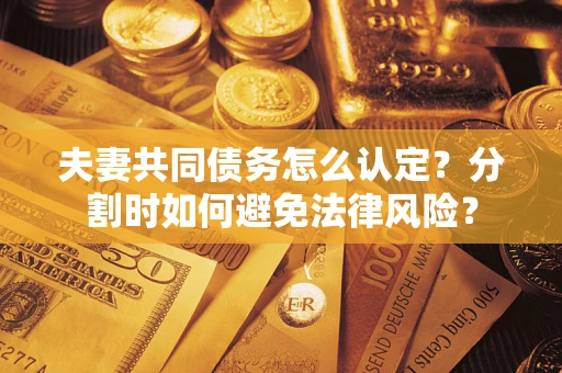 武汉夫妻共同债务怎么认定？分割时如何避免法律风险？