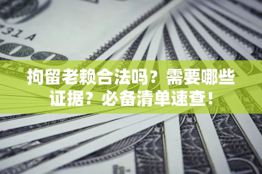 武汉拘留老赖合法吗？需要哪些证据？必备清单速查！