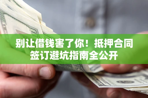 武汉别让借钱害了你！抵押合同签订避坑指南全公开