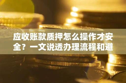 武汉应收账款质押怎么操作才安全？一文说透办理流程和避险绝招